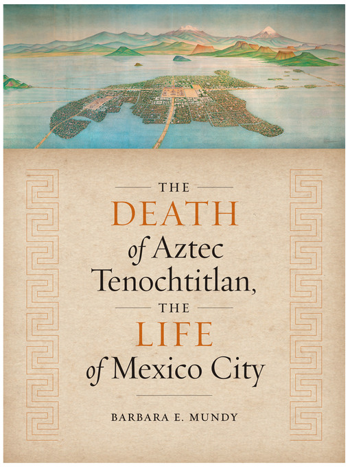 Title details for The Death of Aztec Tenochtitlan, the Life of Mexico City by Barbara E. Mundy - Available